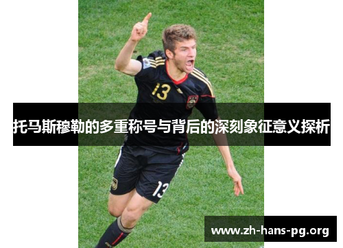 托马斯穆勒的多重称号与背后的深刻象征意义探析 托马斯穆勒的多重称号与背后的深刻象征意义探析