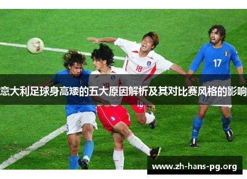 意大利足球身高矮的五大原因解析及其对比赛风格的影响 意大利足球身高矮的五大原因解析及其对比赛风格的影响