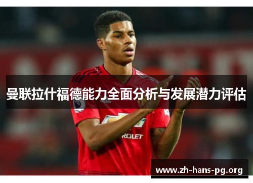 曼联拉什福德能力全面分析与发展潜力评估 曼联拉什福德能力全面分析与发展潜力评估