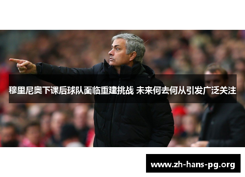 穆里尼奥下课后球队面临重建挑战 未来何去何从引发广泛关注 穆里尼奥下课后球队面临重建挑战 未来何去何从引发广泛关注