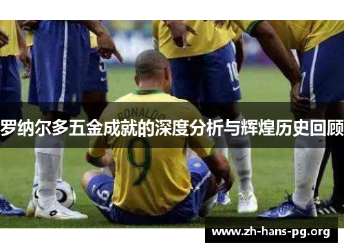 罗纳尔多五金成就的深度分析与辉煌历史回顾 罗纳尔多五金成就的深度分析与辉煌历史回顾