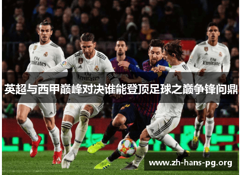 英超与西甲巅峰对决谁能登顶足球之巅争锋问鼎 英超与西甲巅峰对决谁能登顶足球之巅争锋问鼎