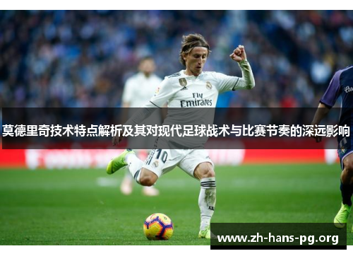 莫德里奇技术特点解析及其对现代足球战术与比赛节奏的深远影响 莫德里奇技术特点解析及其对现代足球战术与比赛节奏的深远影响