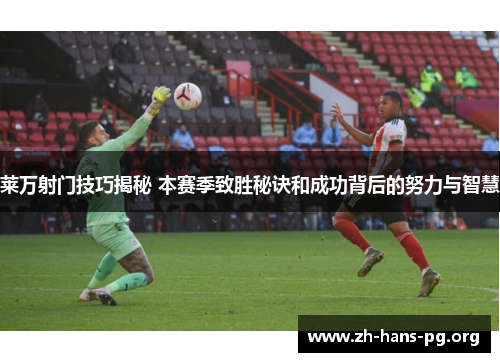 莱万射门技巧揭秘 本赛季致胜秘诀和成功背后的努力与智慧 莱万射门技巧揭秘 本赛季致胜秘诀和成功背后的努力与智慧