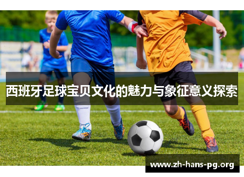 西班牙足球宝贝文化的魅力与象征意义探索 西班牙足球宝贝文化的魅力与象征意义探索