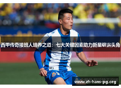西甲传奇接班人培养之道:七大关键因素助力新星崭露头角 西甲传奇接班人培养之道:七大关键因素助力新星崭露头角