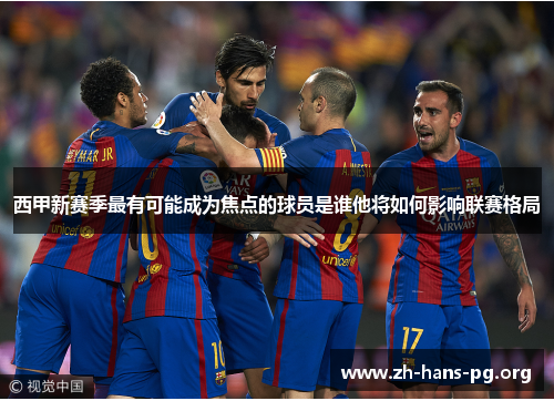 西甲新赛季最有可能成为焦点的球员是谁他将如何影响联赛格局 西甲新赛季最有可能成为焦点的球员是谁他将如何影响联赛格局