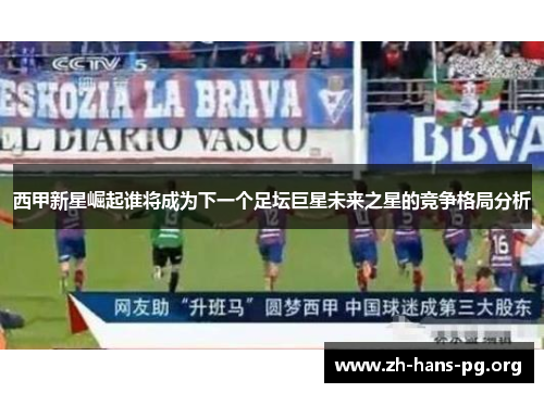 西甲新星崛起谁将成为下一个足坛巨星未来之星的竞争格局分析 西甲新星崛起谁将成为下一个足坛巨星未来之星的竞争格局分析