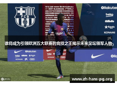 谁将成为引领欧洲五大联赛的竞技之王揭示未来足坛领军人物 谁将成为引领欧洲五大联赛的竞技之王揭示未来足坛领军人物