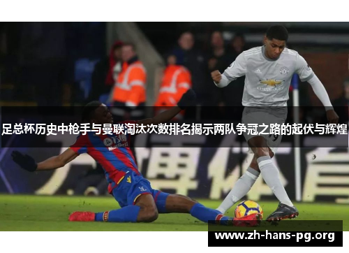 足总杯历史中枪手与曼联淘汰次数排名揭示两队争冠之路的起伏与辉煌 足总杯历史中枪手与曼联淘汰次数排名揭示两队争冠之路的起伏与辉煌