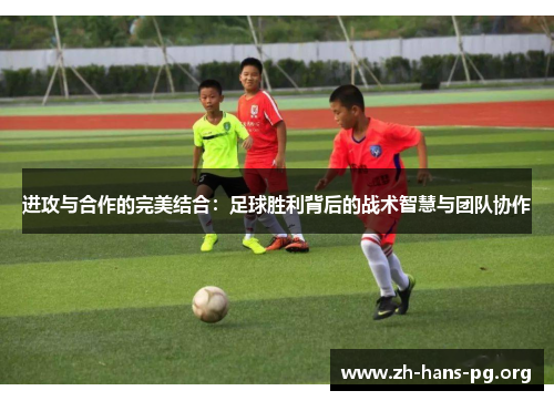进攻与合作的完美结合:足球胜利背后的战术智慧与团队协作 进攻与合作的完美结合:足球胜利背后的战术智慧与团队协作