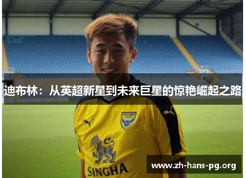 迪布林:从英超新星到未来巨星的惊艳崛起之路 迪布林:从英超新星到未来巨星的惊艳崛起之路