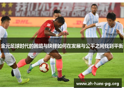 金元足球时代的困境与抉择如何在发展与公平之间找到平衡 金元足球时代的困境与抉择如何在发展与公平之间找到平衡