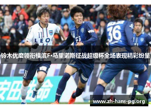铃木优磨领衔横滨F·马里诺斯征战超级杯全场表现精彩纷呈 铃木优磨领衔横滨F·马里诺斯征战超级杯全场表现精彩纷呈