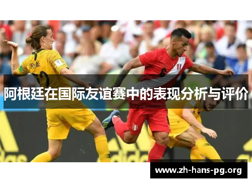 阿根廷在国际友谊赛中的表现分析与评价 阿根廷在国际友谊赛中的表现分析与评价