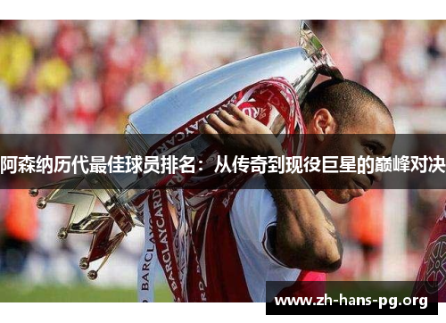 阿森纳历代最佳球员排名:从传奇到现役巨星的巅峰对决 阿森纳历代最佳球员排名:从传奇到现役巨星的巅峰对决