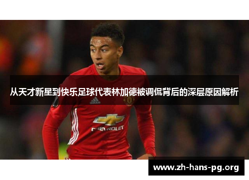 从天才新星到快乐足球代表林加德被调侃背后的深层原因解析 从天才新星到快乐足球代表林加德被调侃背后的深层原因解析
