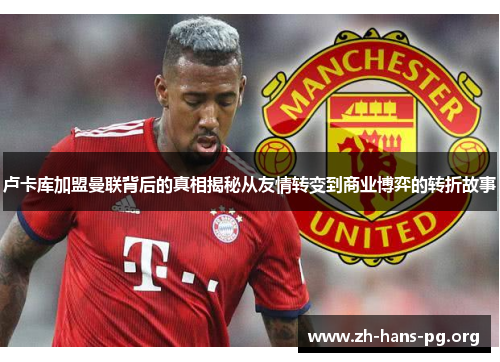 卢卡库加盟曼联背后的真相揭秘从友情转变到商业博弈的转折故事 卢卡库加盟曼联背后的真相揭秘从友情转变到商业博弈的转折故事