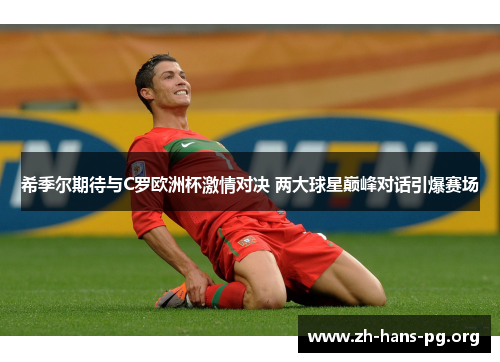 希季尔期待与C罗欧洲杯激情对决 两大球星巅峰对话引爆赛场 希季尔期待与C罗欧洲杯激情对决 两大球星巅峰对话引爆赛场