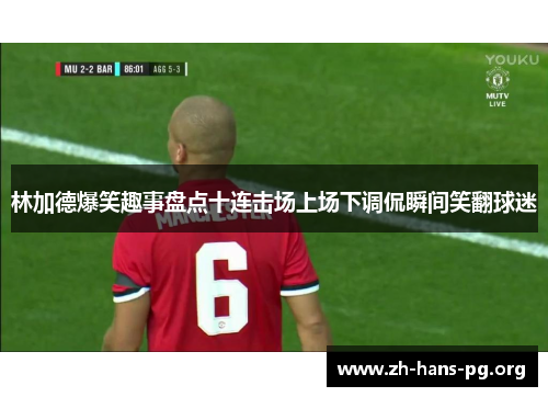 林加德爆笑趣事盘点十连击场上场下调侃瞬间笑翻球迷 林加德爆笑趣事盘点十连击场上场下调侃瞬间笑翻球迷